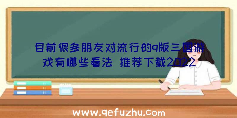 目前很多朋友对流行的q版三国游戏有哪些看法